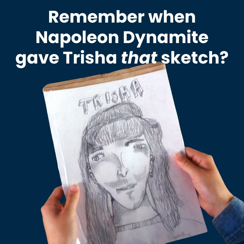 Remember when Napoleon Dynamite gave Trisha that sketch?