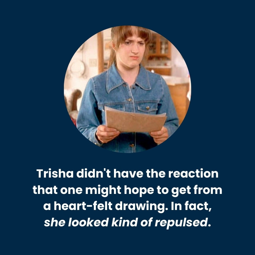 Trisha didn't have the reaction that one might hope to get from a heartfelt drawing. In fact, she looked kind of repulsed.