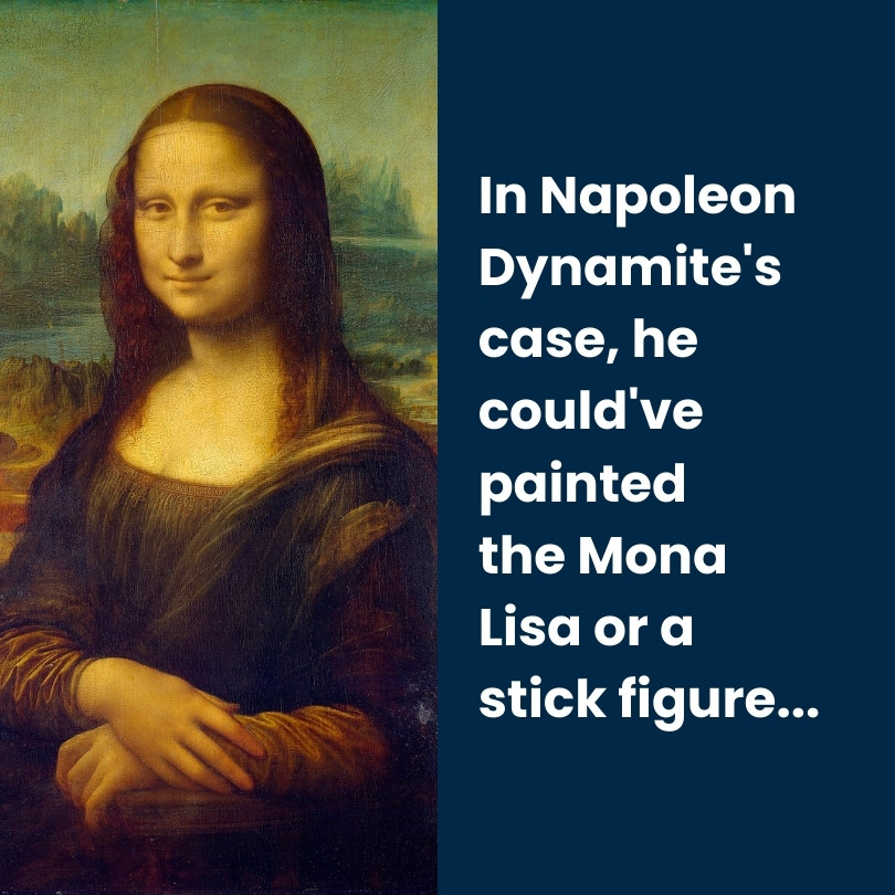 In Napoleon Dynamite's case, he could've painted the Mona Lisa or a stick figure...