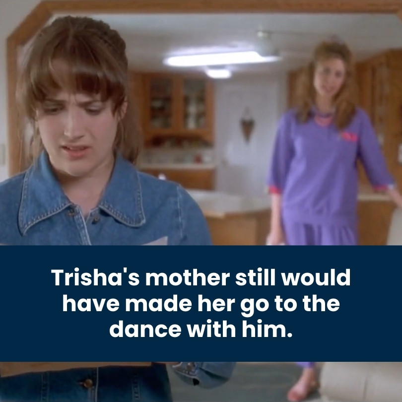Trisha's mother still would have made her go to the dance with him.